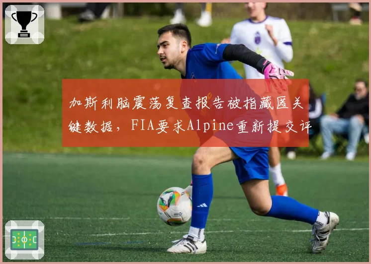 加斯利脑震荡复查报告被指藏匿关键数据，FIA要求Alpine重新提交评估遭拒引发对峙