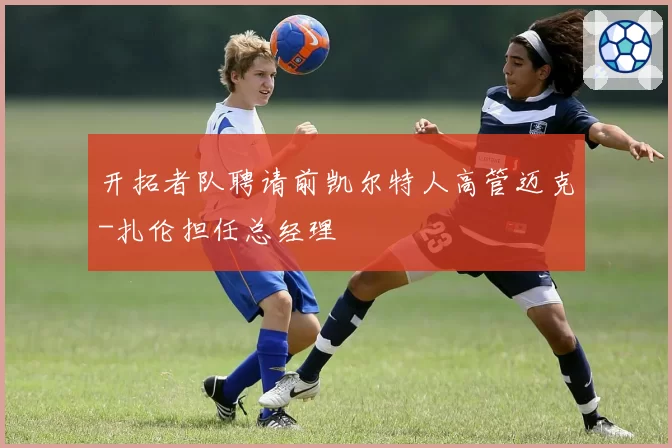 开拓者队聘请前凯尔特人高管迈克-扎伦担任总经理