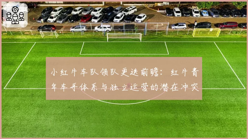 小红牛车队领队更迭前瞻：红牛青年车手体系与独立运营的潜在冲突