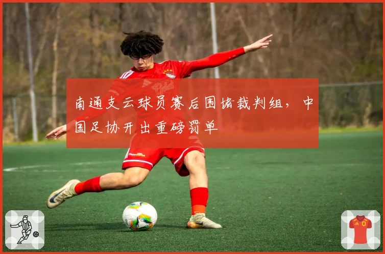 南通支云球员赛后围堵裁判组,中国足协开出重磅罚单