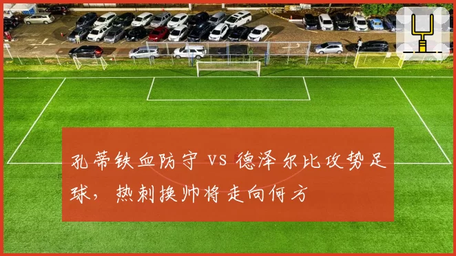 孔蒂铁血防守 vs 德泽尔比攻势足球,热刺换帅将走向何方