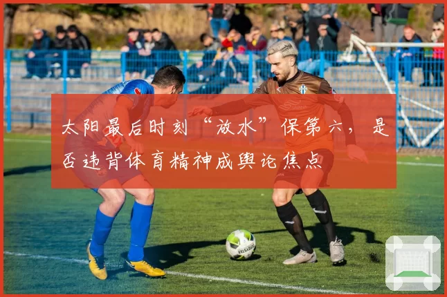 太阳最后时刻“放水”保第六,是否违背体育精神成舆论焦点