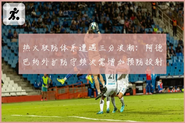 热火联防体系遭遇三分浪潮:阿德巴约外扩防守频次需增加预防投射