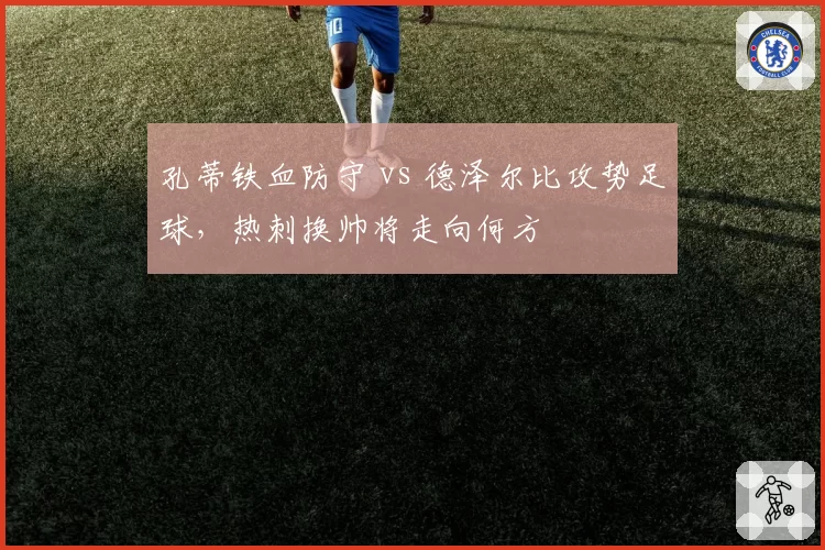 孔蒂铁血防守 vs 德泽尔比攻势足球,热刺换帅将走向何方