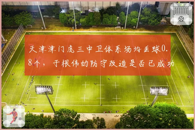 天津津门虎三中卫体系场均丢球0.8个,于根伟的防守改造是否已成功?
