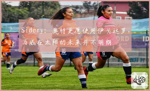 Sidery：奥特更愿使用伊戈达罗，马威在太阳的未来并不明朗