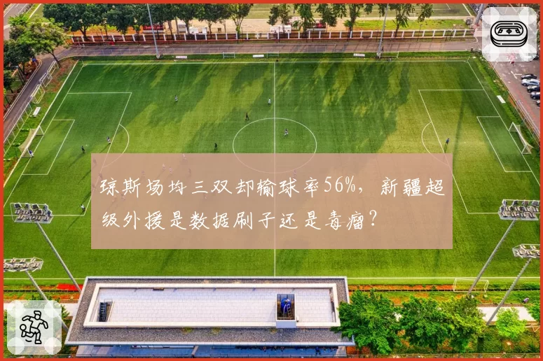 琼斯场均三双却输球率56%，新疆超级外援是数据刷子还是毒瘤？