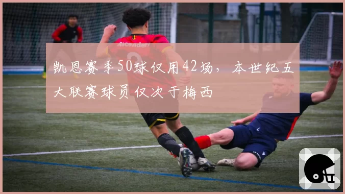 凯恩赛季50球仅用42场，本世纪五大联赛球员仅次于梅西