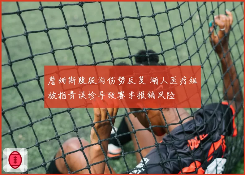 詹姆斯腹股沟伤势反复 湖人医疗组被指责误诊导致赛季报销风险