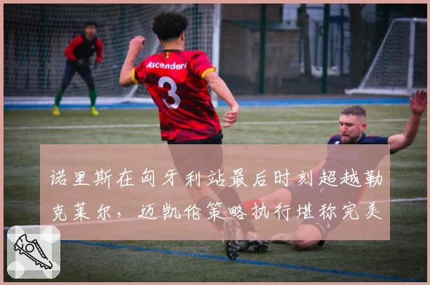 诺里斯在匈牙利站最后时刻超越勒克莱尔，迈凯伦策略执行堪称完美