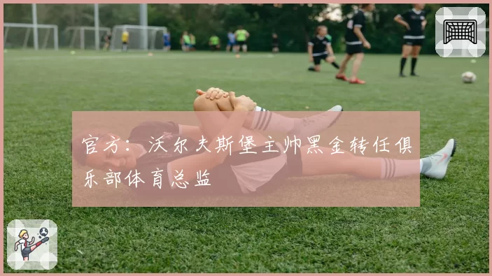 官方:沃尔夫斯堡主帅黑金转任俱乐部体育总监