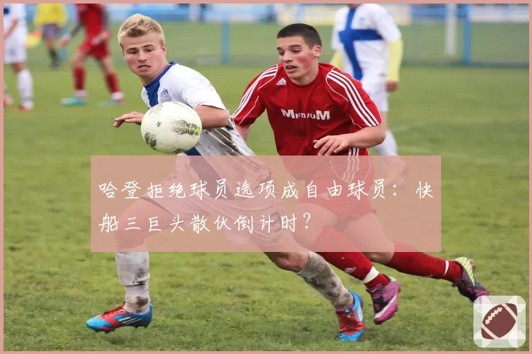 哈登拒绝球员选项成自由球员：快船三巨头散伙倒计时？
