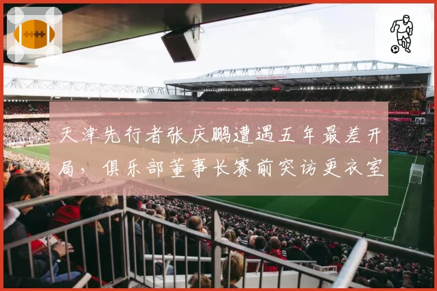 天津先行者张庆鹏遭遇五年最差开局，俱乐部董事长赛前突访更衣室训话细节流出