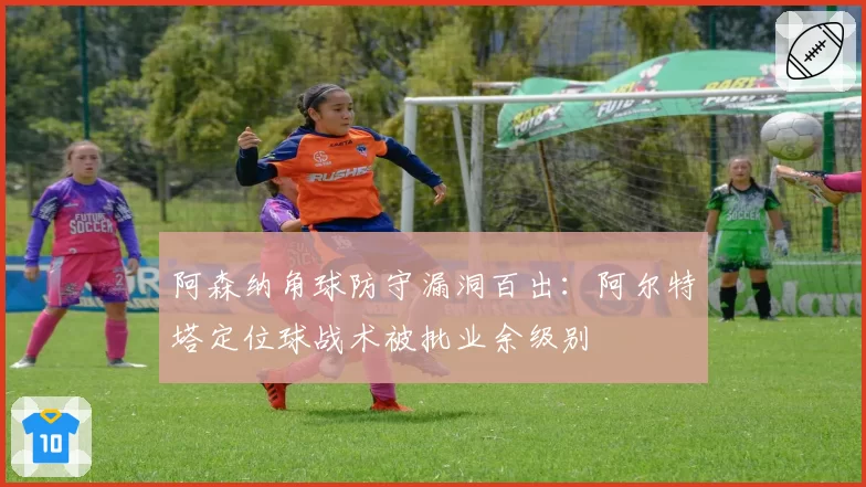 阿森纳角球防守漏洞百出:阿尔特塔定位球战术被批业余级别