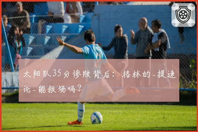太阳队35分惨败背后：格林的_提速论_能救场吗？