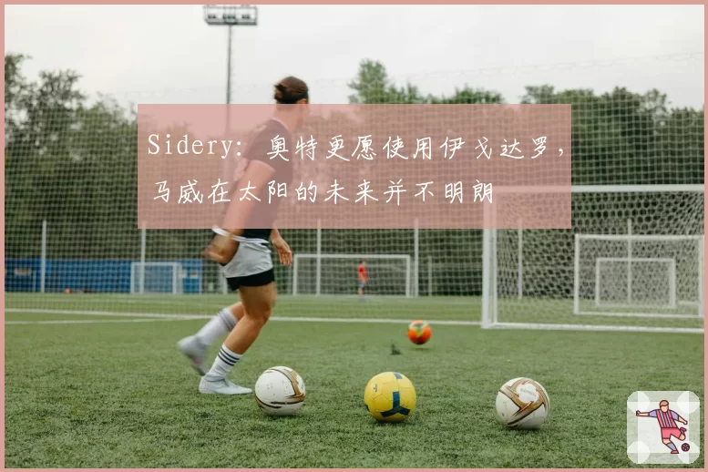 Sidery：奥特更愿使用伊戈达罗，马威在太阳的未来并不明朗