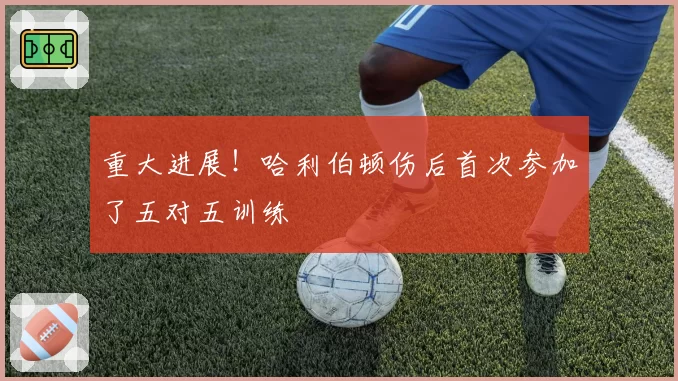 重大进展！哈利伯顿伤后首次参加了五对五训练