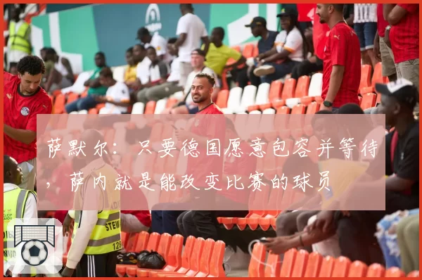 萨默尔:只要德国愿意包容并等待,萨内就是能改变比赛的球员
