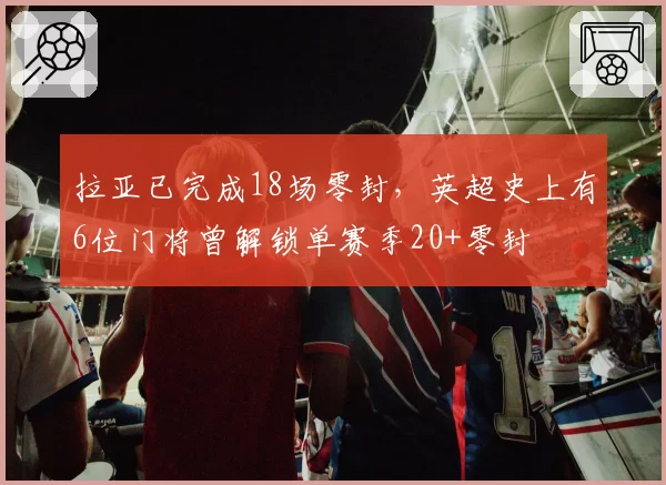 拉亚已完成18场零封，英超史上有6位门将曾解锁单赛季20+零封
