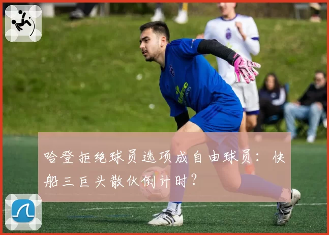 哈登拒绝球员选项成自由球员：快船三巨头散伙倒计时？