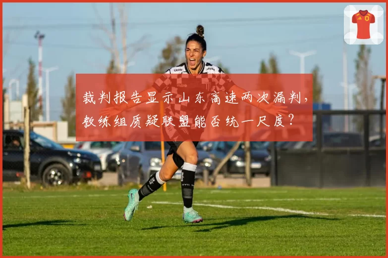 裁判报告显示山东高速两次漏判，教练组质疑联盟能否统一尺度？