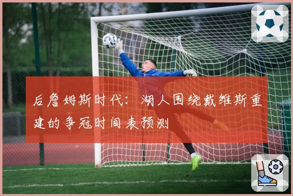 后詹姆斯时代：湖人围绕戴维斯重建的争冠时间表预测