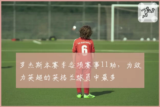 罗杰斯本赛季各项赛事11助，为效力英超的英格兰球员中最多