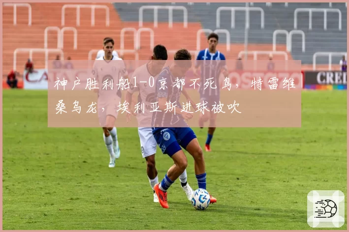 神户胜利船1-0京都不死鸟,特雷维桑乌龙,埃利亚斯进球被吹