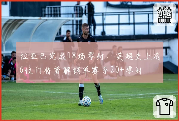 拉亚已完成18场零封，英超史上有6位门将曾解锁单赛季20+零封