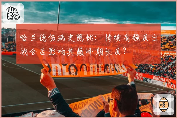 哈兰德伤病史隐忧：持续高强度出战会否影响其巅峰期长度？