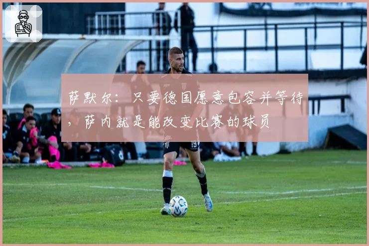 萨默尔:只要德国愿意包容并等待,萨内就是能改变比赛的球员