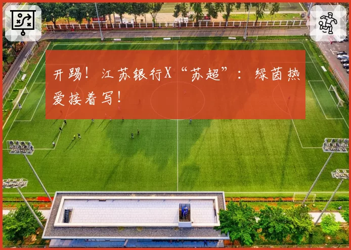 开踢！江苏银行X“苏超”：绿茵热爱接着写！