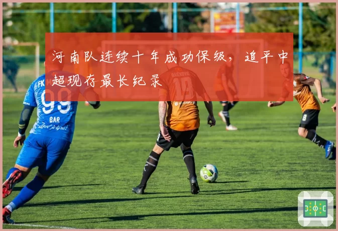 河南队连续十年成功保级,追平中超现存最长纪录