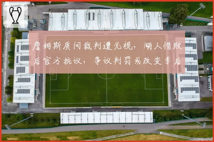 詹姆斯质问裁判遭无视，湖人惜败后官方抗议，争议判罚或改变季后赛格局